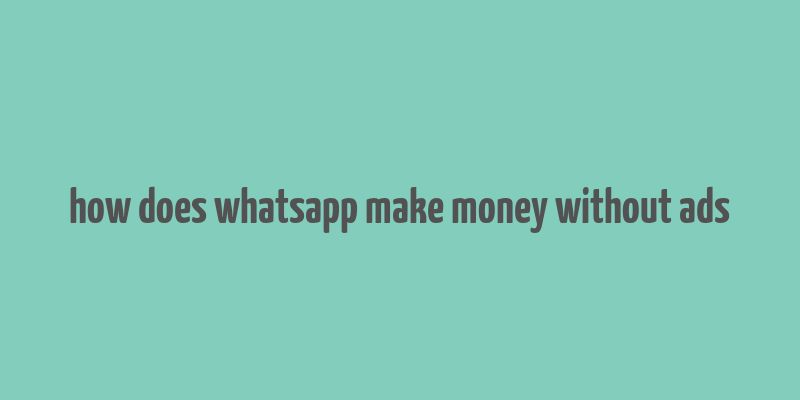 how does whatsapp make money without ads