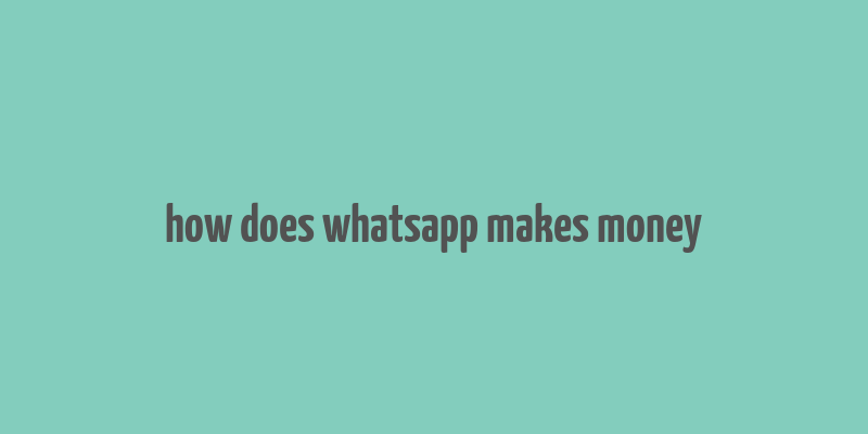 how does whatsapp makes money