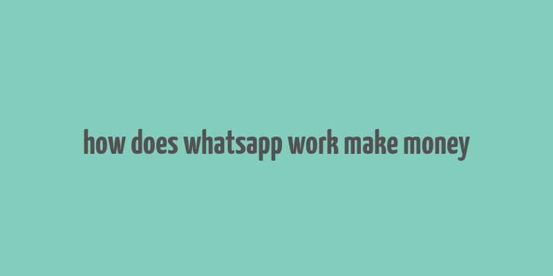 how does whatsapp work make money