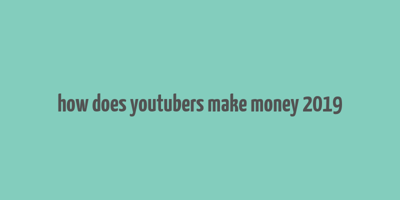 how does youtubers make money 2019