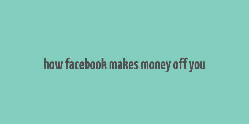 how facebook makes money off you