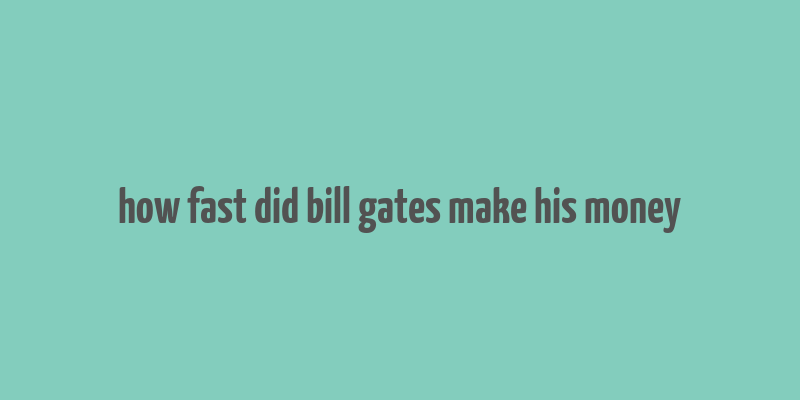 how fast did bill gates make his money