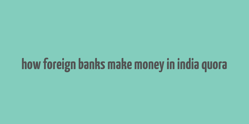 how foreign banks make money in india quora