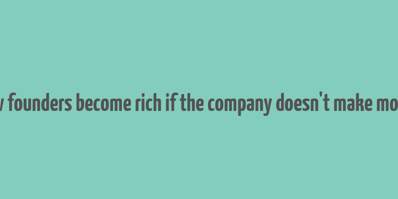 how founders become rich if the company doesn't make money