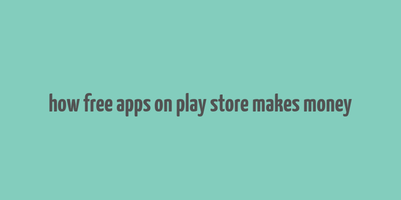 how free apps on play store makes money