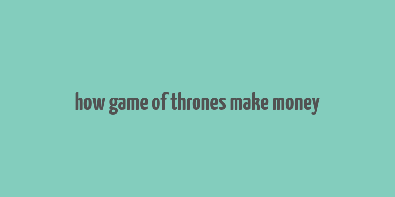 how game of thrones make money