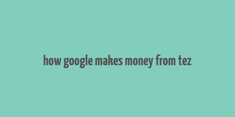 how google makes money from tez