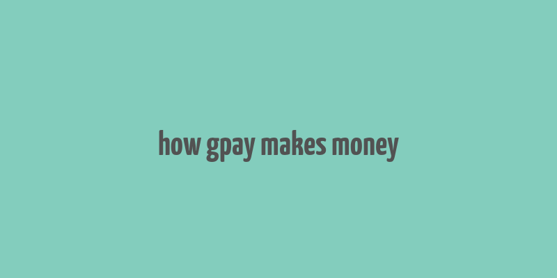 how gpay makes money