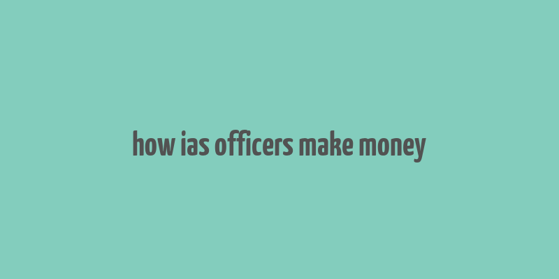 how ias officers make money