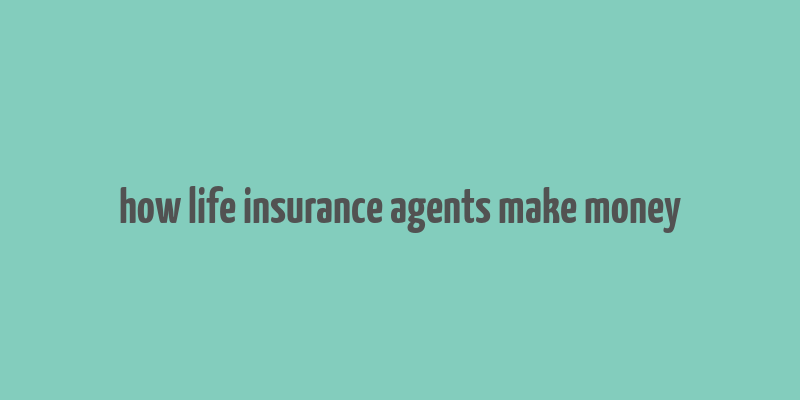 how life insurance agents make money