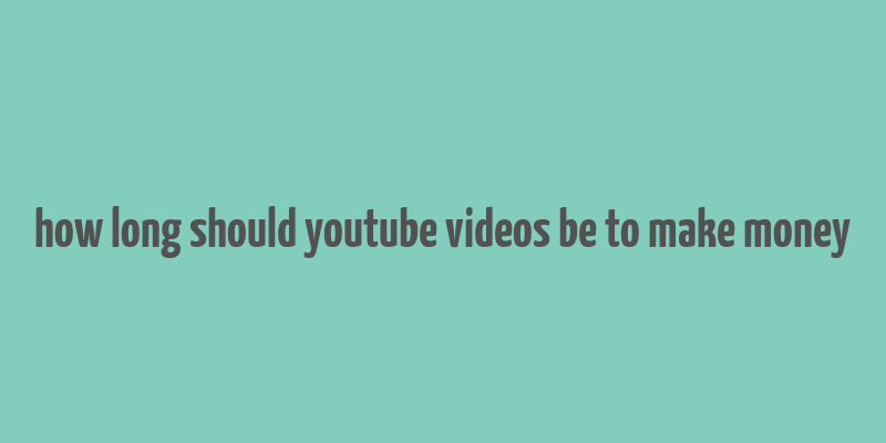 how long should youtube videos be to make money