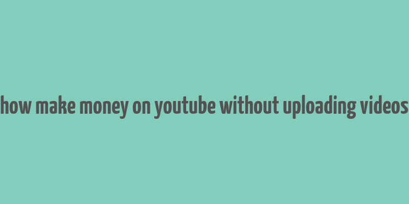 how make money on youtube without uploading videos