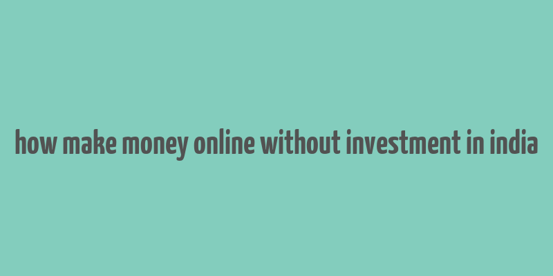 how make money online without investment in india