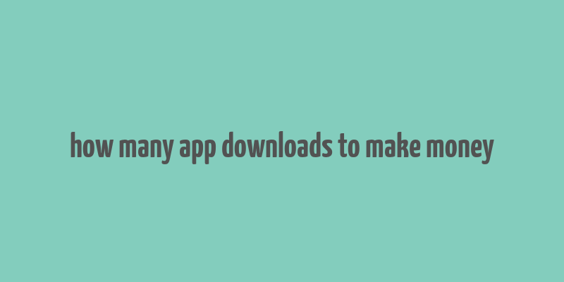 how many app downloads to make money