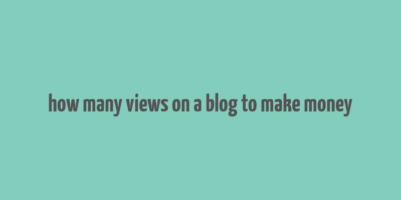 how many views on a blog to make money