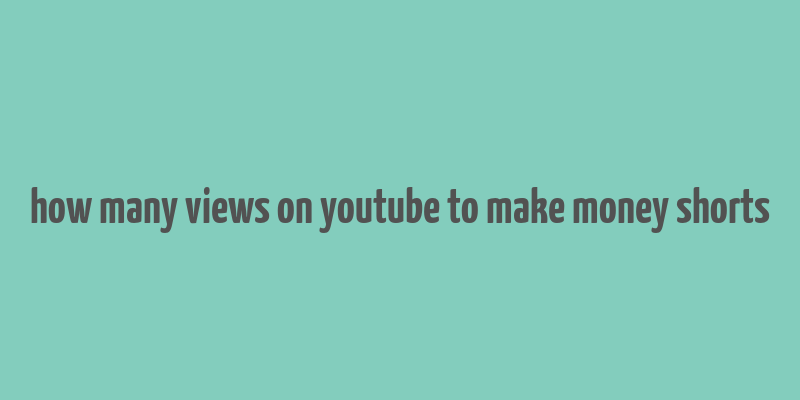 how many views on youtube to make money shorts