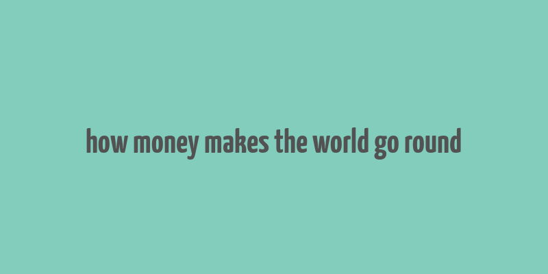 how money makes the world go round