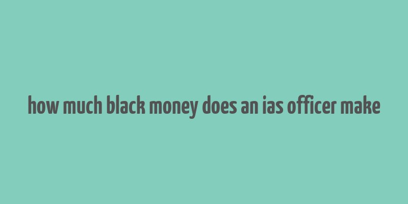 how much black money does an ias officer make