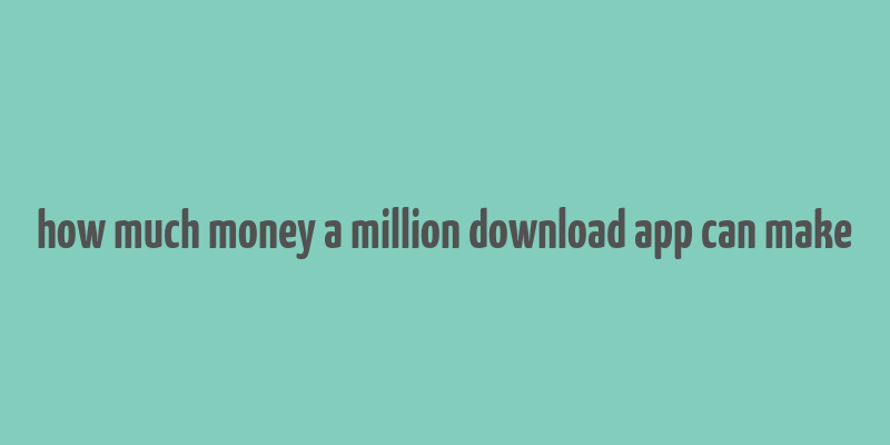 how much money a million download app can make