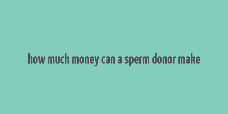 how much money can a sperm donor make