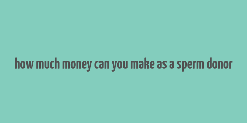 how much money can you make as a sperm donor