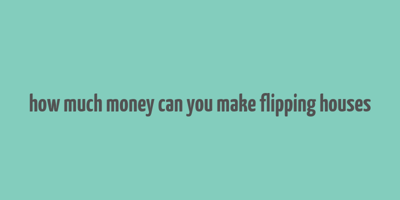 how much money can you make flipping houses