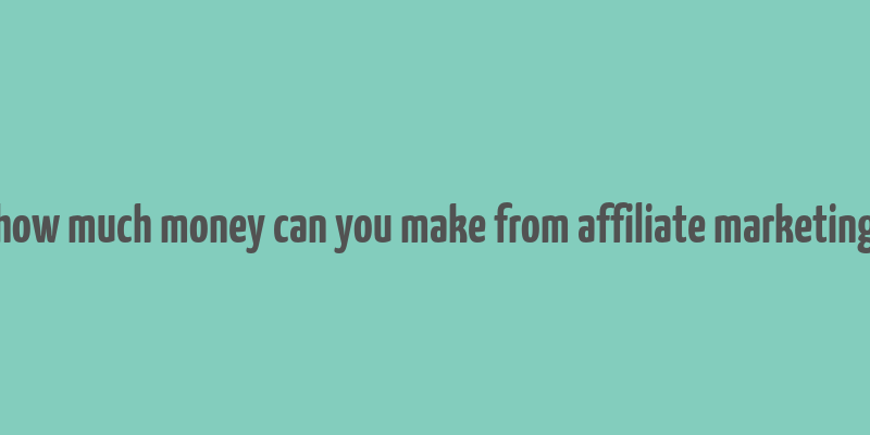 how much money can you make from affiliate marketing