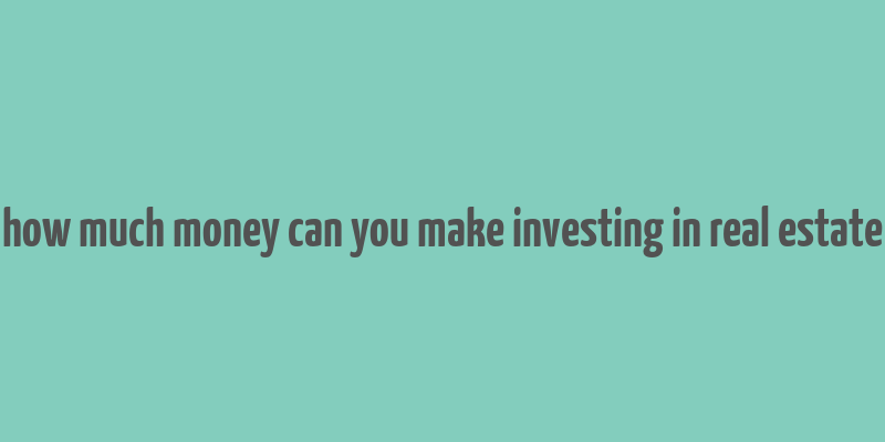 how much money can you make investing in real estate