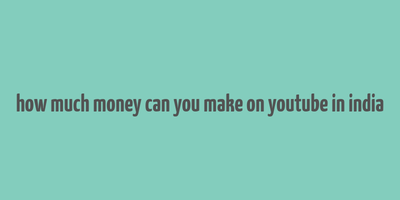 how much money can you make on youtube in india