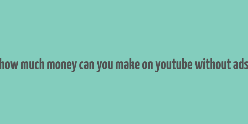 how much money can you make on youtube without ads