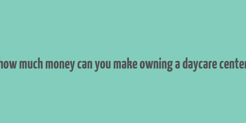 how much money can you make owning a daycare center