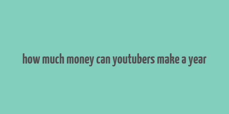 how much money can youtubers make a year