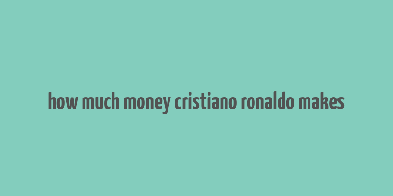 how much money cristiano ronaldo makes