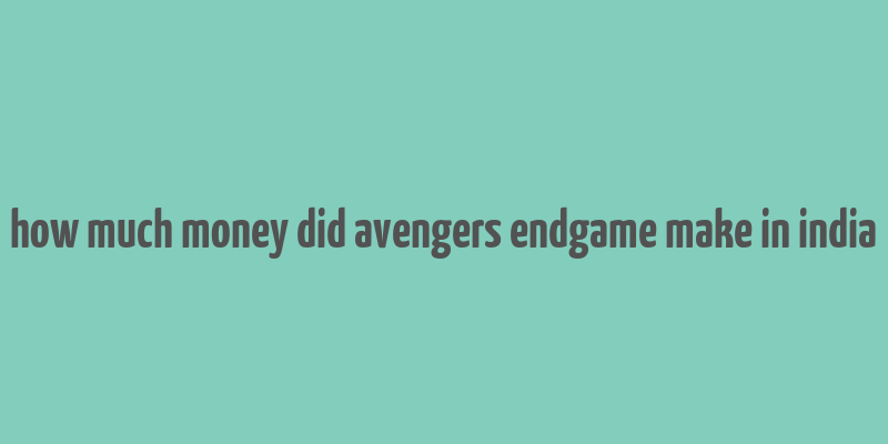 how much money did avengers endgame make in india