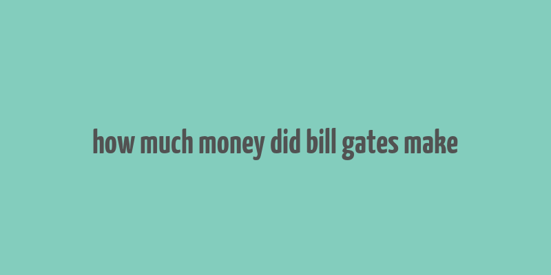 how much money did bill gates make