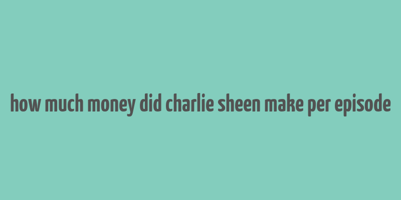 how much money did charlie sheen make per episode