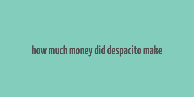 how much money did despacito make