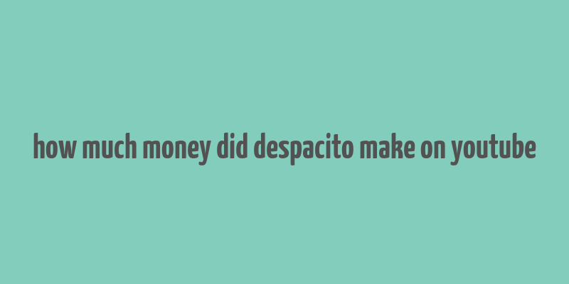 how much money did despacito make on youtube