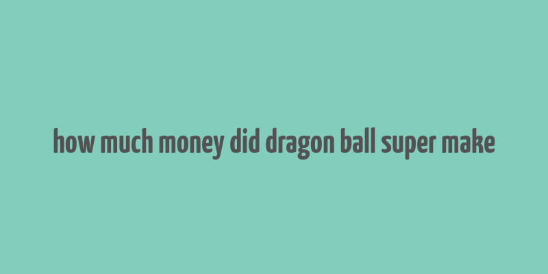 how much money did dragon ball super make