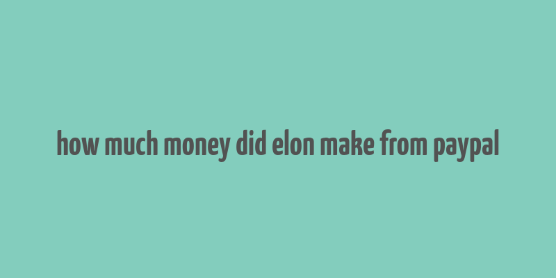 how much money did elon make from paypal