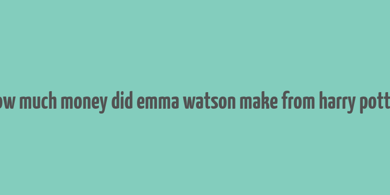 how much money did emma watson make from harry potter