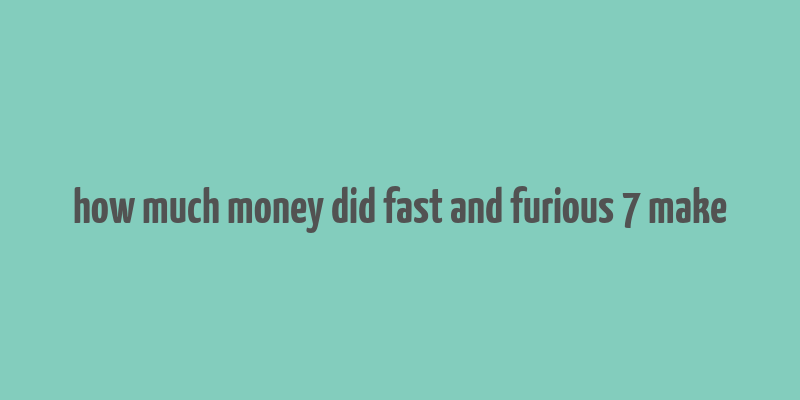 how much money did fast and furious 7 make