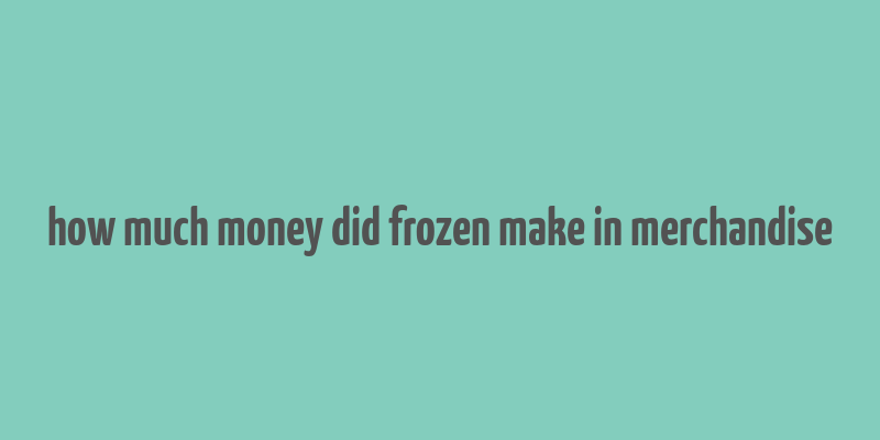 how much money did frozen make in merchandise