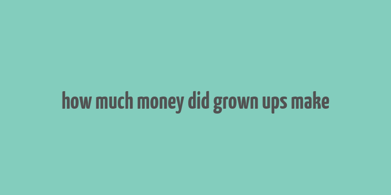 how much money did grown ups make