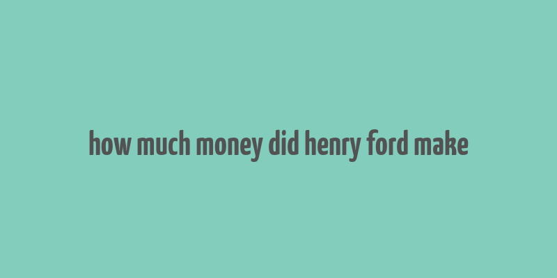 how much money did henry ford make