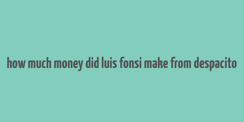 how much money did luis fonsi make from despacito