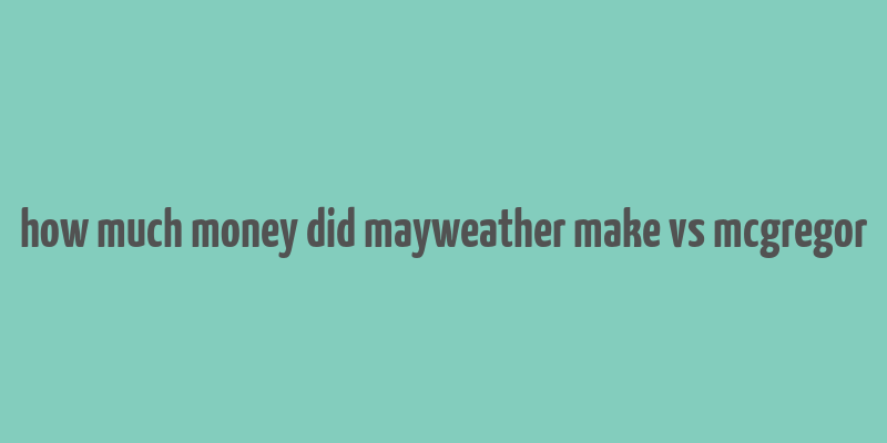 how much money did mayweather make vs mcgregor