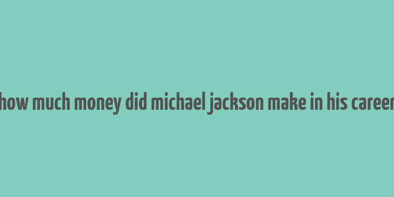 how much money did michael jackson make in his career