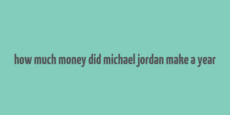 how much money did michael jordan make a year