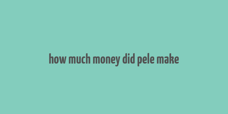 how much money did pele make